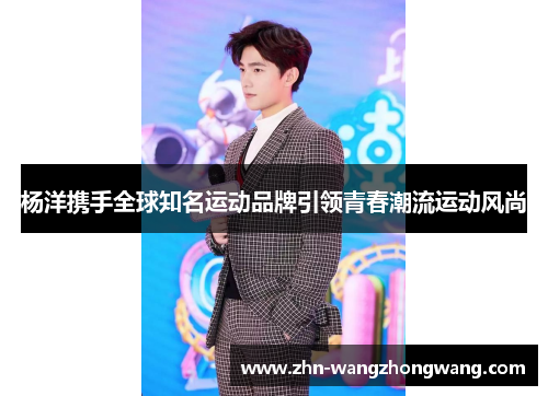 杨洋携手全球知名运动品牌引领青春潮流运动风尚
